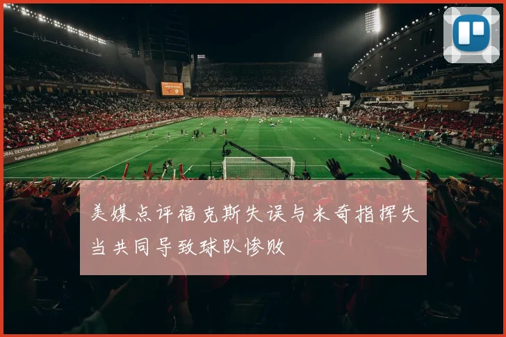 美媒点评福克斯失误与米奇指挥失当共同导致球队惨败