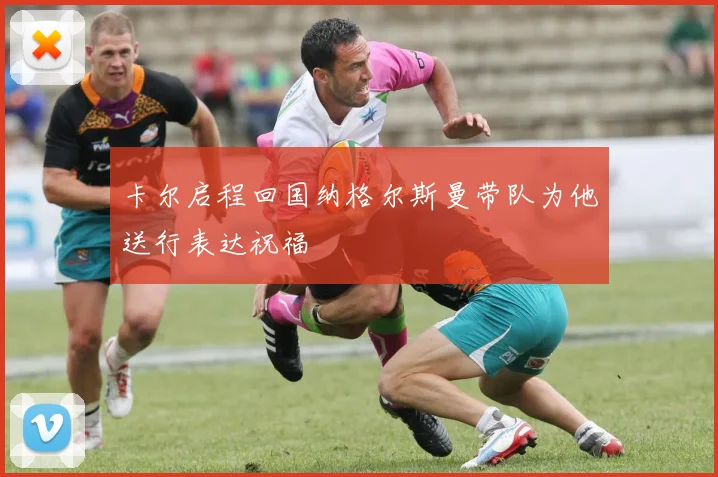 卡尔启程回国纳格尔斯曼带队为他送行表达祝福