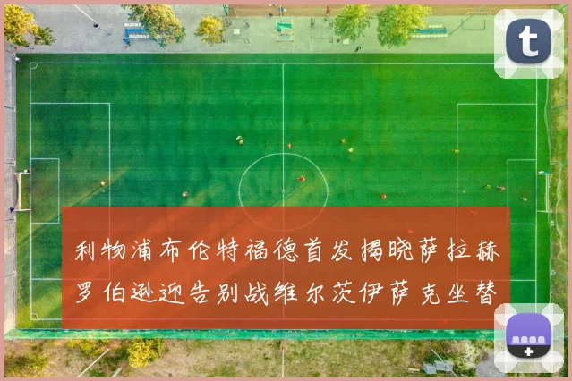 利物浦布伦特福德首发揭晓萨拉赫罗伯逊迎告别战维尔茨伊萨克坐替补席