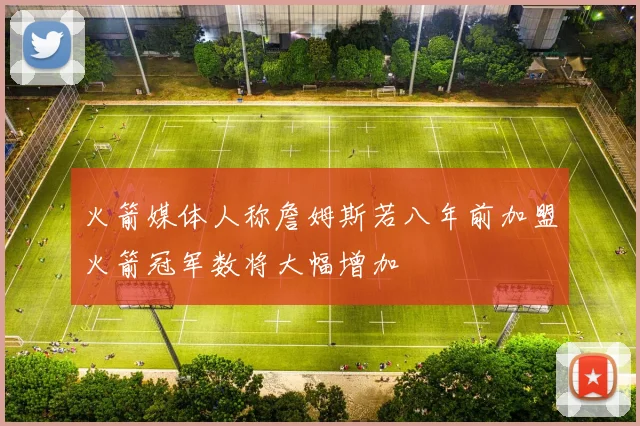火箭媒体人称詹姆斯若八年前加盟火箭冠军数将大幅增加