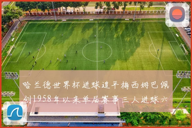 哈兰德世界杯进球追平梅西姆巴佩创1958年以来单届赛事三人进球六次新纪录