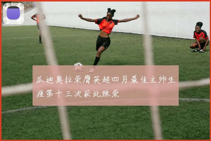 瓜迪奥拉荣膺英超四月最佳主帅生涯第十三次获此殊荣