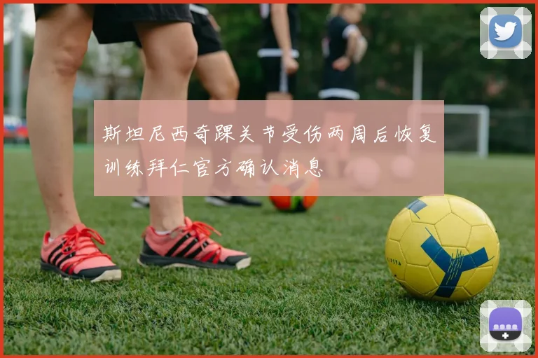 斯坦尼西奇踝关节受伤两周后恢复训练拜仁官方确认消息