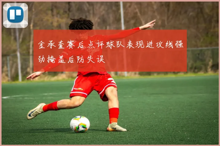 金承奎赛后点评球队表现进攻线强劲掩盖后防失误
