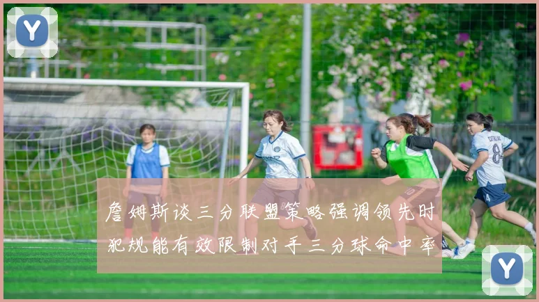 詹姆斯谈三分联盟策略强调领先时犯规能有效限制对手三分球命中率