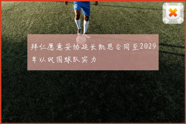 拜仁愿意妥协延长凯恩合同至2029年以巩固球队实力