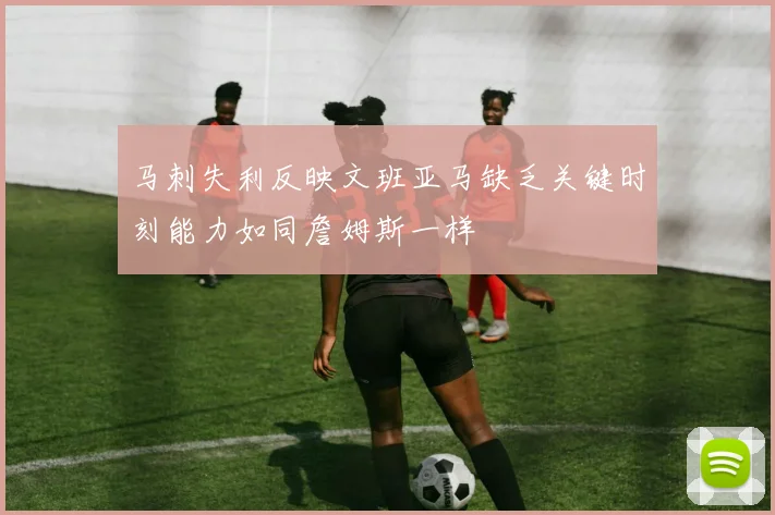 马刺失利反映文班亚马缺乏关键时刻能力如同詹姆斯一样