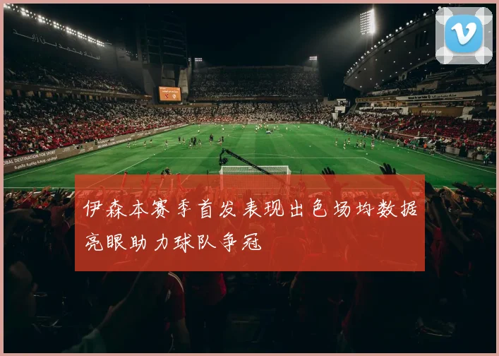 伊森本赛季首发表现出色场均数据亮眼助力球队争冠