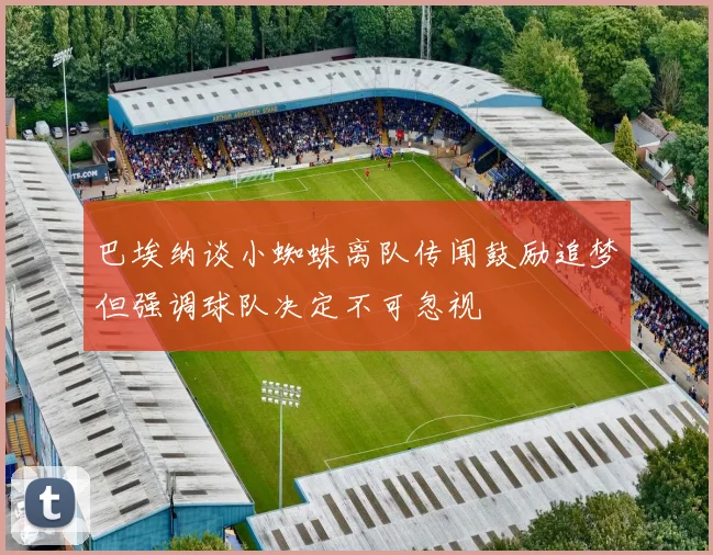巴埃纳谈小蜘蛛离队传闻鼓励追梦但强调球队决定不可忽视