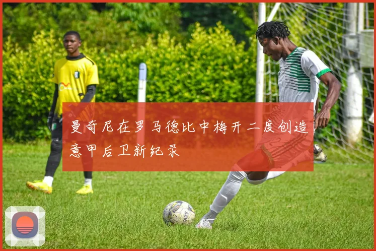 曼奇尼在罗马德比中梅开二度创造意甲后卫新纪录