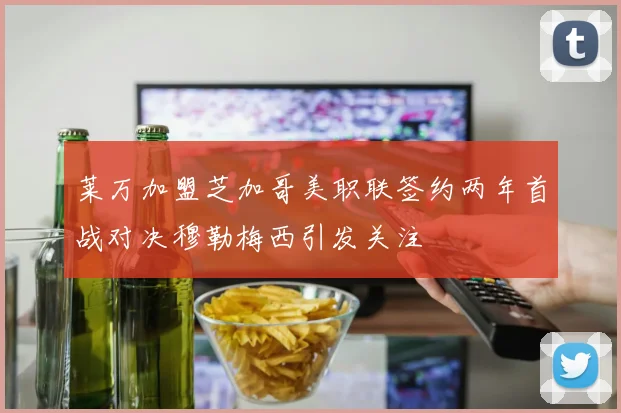 莱万加盟芝加哥美职联签约两年首战对决穆勒梅西引发关注