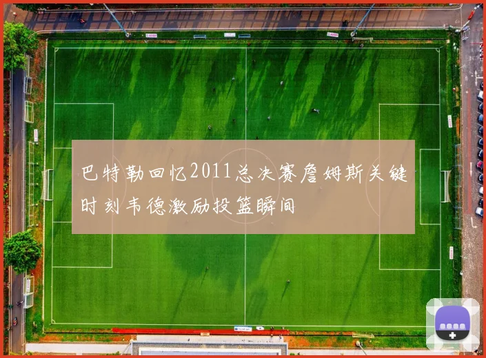 巴特勒回忆2011总决赛詹姆斯关键时刻韦德激励投篮瞬间