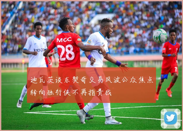 迪瓦茨谈东契奇交易风波公众焦点转向独行侠不再指责我