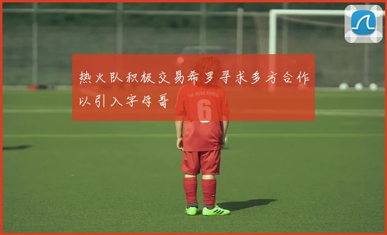热火队积极交易希罗寻求多方合作以引入字母哥