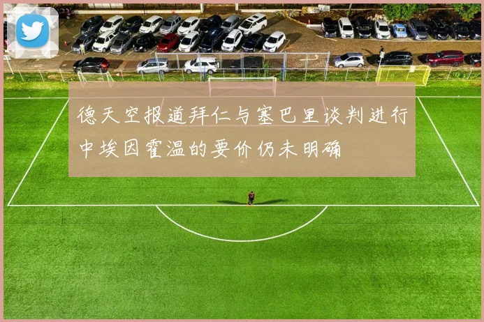 德天空报道拜仁与塞巴里谈判进行中埃因霍温的要价仍未明确