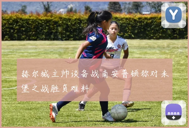 赫尔城主帅谈备战南安普顿称对米堡之战胜负难料