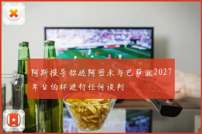 阿斯报导称迈阿密未与巴萨就2027年甘伯杯进行任何谈判