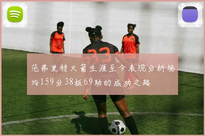 范弗里特火箭生涯至今表现分析场均159分38板69助的成功之路