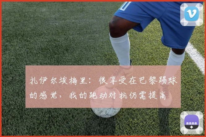 扎伊尔埃梅里：很享受在巴黎踢球的感觉，我的跑动对抗仍需提高
