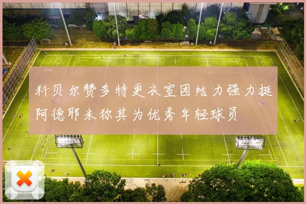 科贝尔赞多特更衣室团结力强力挺阿德耶米称其为优秀年轻球员