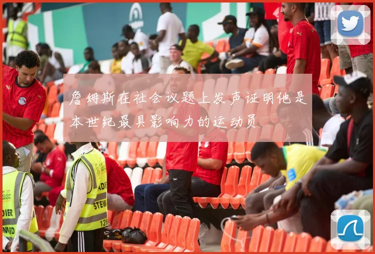詹姆斯在社会议题上发声证明他是本世纪最具影响力的运动员