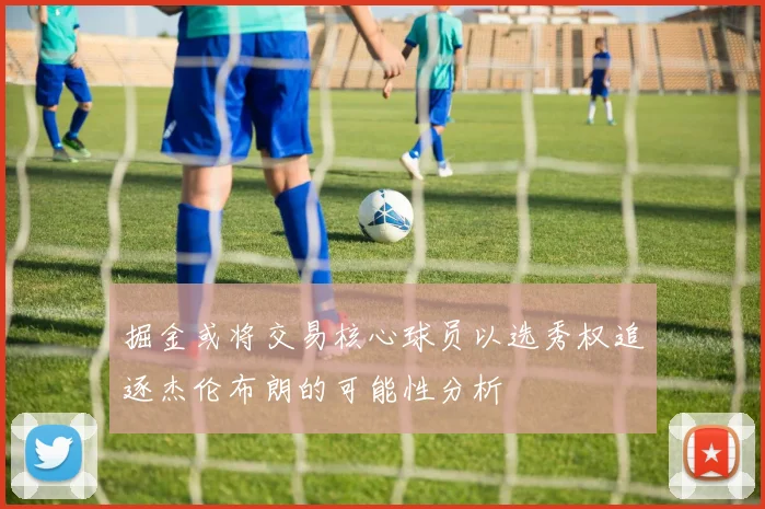 掘金或将交易核心球员以选秀权追逐杰伦布朗的可能性分析