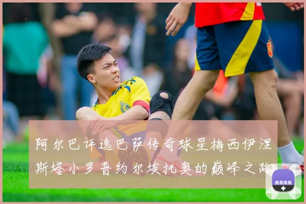 阿尔巴评选巴萨传奇球星梅西伊涅斯塔小罗普约尔埃托奥的巅峰之路