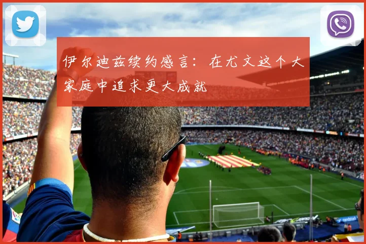 伊尔迪兹续约感言：在尤文这个大家庭中追求更大成就