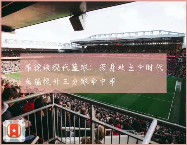 韦德谈现代篮球：若身处当今时代或能提升三分球命中率