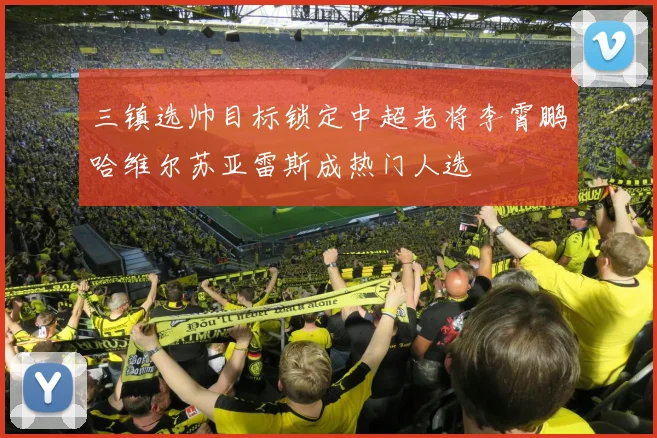 三镇选帅目标锁定中超老将李霄鹏哈维尔苏亚雷斯成热门人选